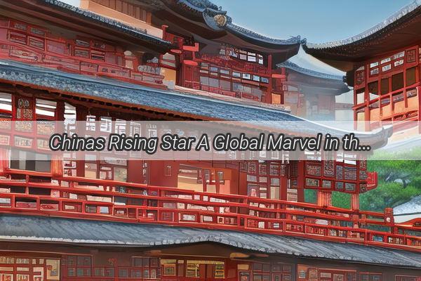 Chinas Rising Star A Global Marvel in the Making